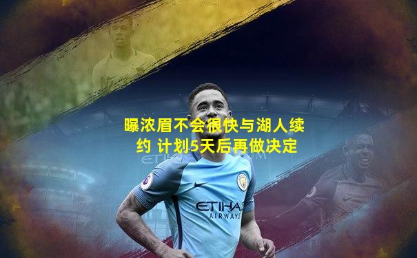 曝浓眉不会很快与湖人续约 计划5天后再做决定